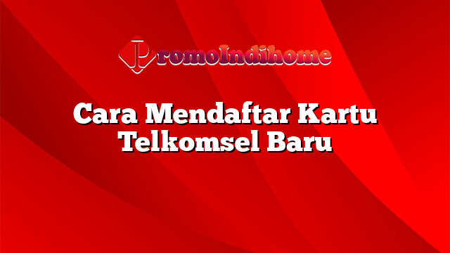 Cara Mendaftar Kartu Telkomsel Baru