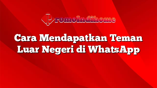 Cara Mendapatkan Teman Luar Negeri di WhatsApp