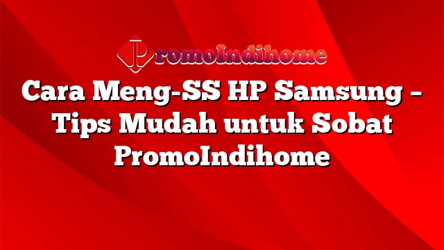 Cara Meng-SS HP Samsung – Tips Mudah untuk Sobat PromoIndihome