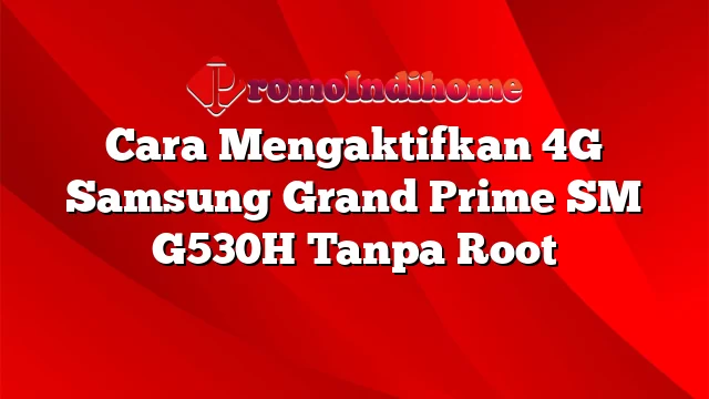 Cara Mengaktifkan 4G Samsung Grand Prime SM G530H Tanpa Root