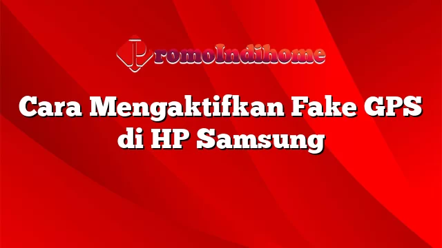Cara Mengaktifkan Fake GPS di HP Samsung