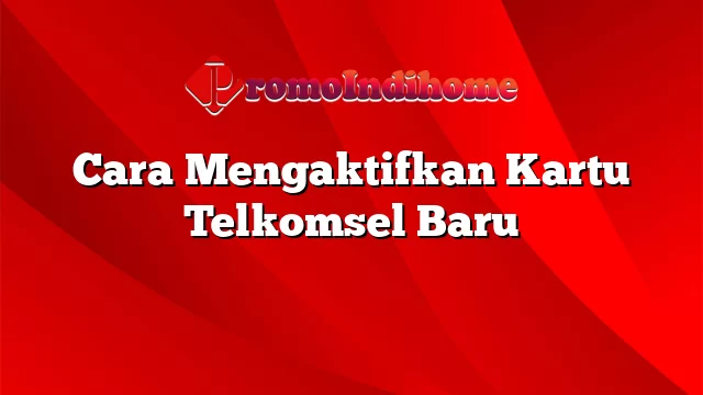 Cara Mengaktifkan Kartu Telkomsel Baru