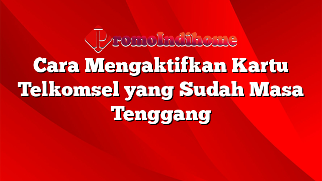 Cara Mengaktifkan Kartu Telkomsel yang Sudah Masa Tenggang