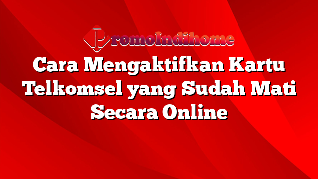 Cara Mengaktifkan Kartu Telkomsel yang Sudah Mati Secara Online