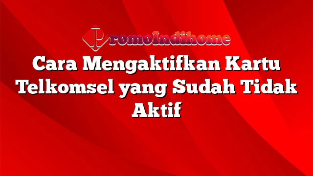 Cara Mengaktifkan Kartu Telkomsel yang Sudah Tidak Aktif