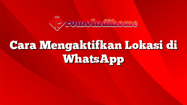 Cara Mengaktifkan Lokasi di WhatsApp