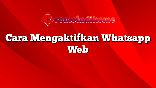 Cara Mengaktifkan Whatsapp Web