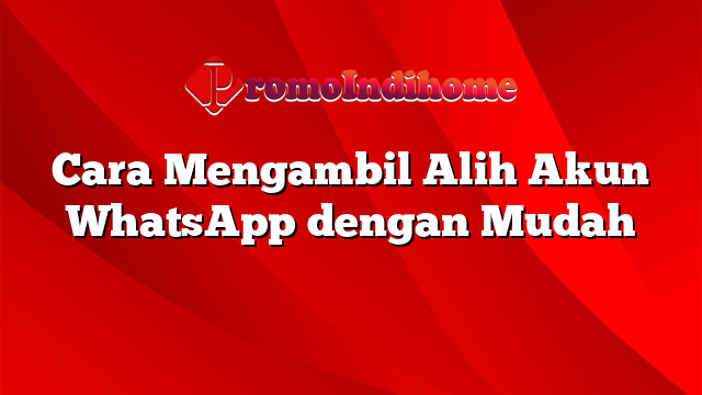 Cara Mengambil Alih Akun WhatsApp dengan Mudah