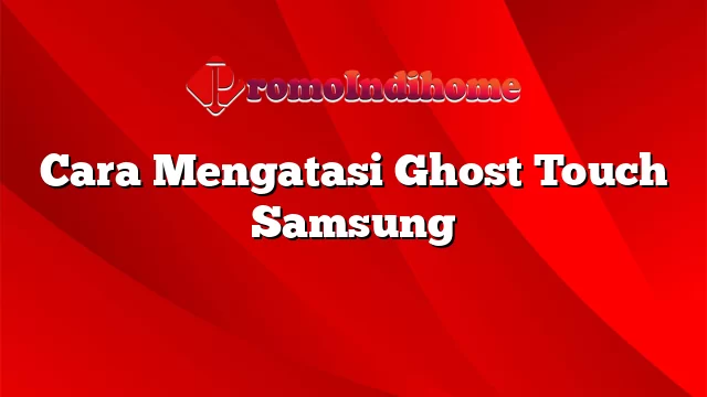 Cara Mengatasi Ghost Touch Samsung