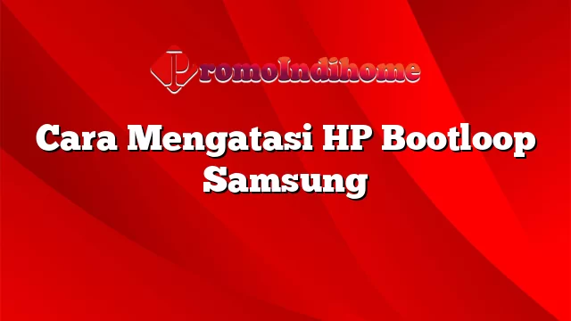 Cara Mengatasi HP Bootloop Samsung