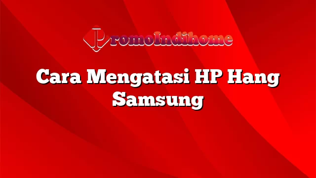 Cara Mengatasi HP Hang Samsung