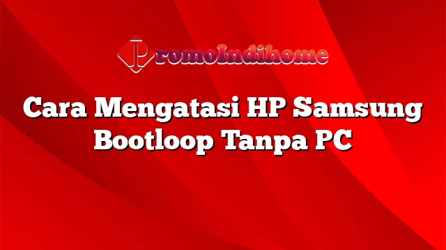 Cara Mengatasi HP Samsung Bootloop Tanpa PC