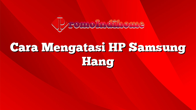 Cara Mengatasi HP Samsung Hang