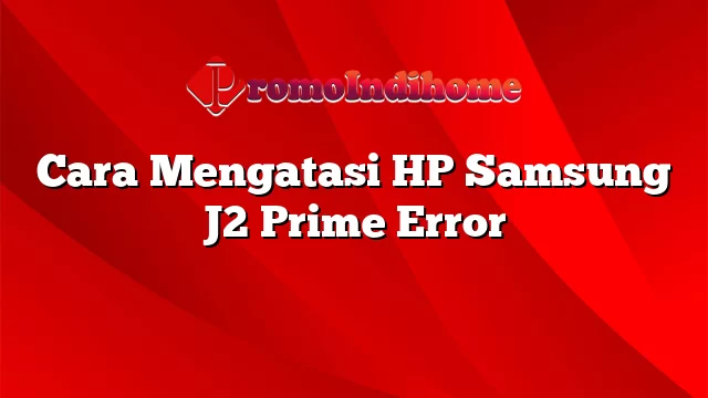 Cara Mengatasi HP Samsung J2 Prime Error