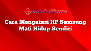 Cara Mengatasi HP Samsung Mati Hidup Sendiri