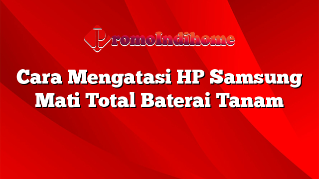 Cara Mengatasi HP Samsung Mati Total Baterai Tanam