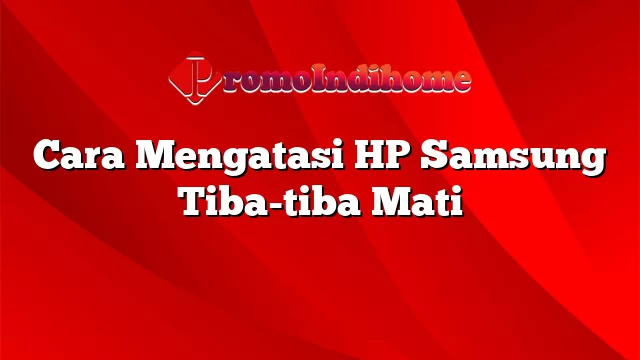 Cara Mengatasi HP Samsung Tiba-tiba Mati