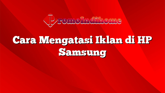 Cara Mengatasi Iklan di HP Samsung