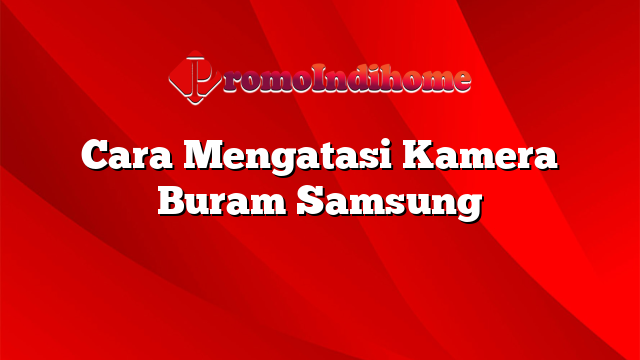 Cara Mengatasi Kamera Buram Samsung