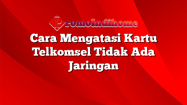 Cara Mengatasi Kartu Telkomsel Tidak Ada Jaringan