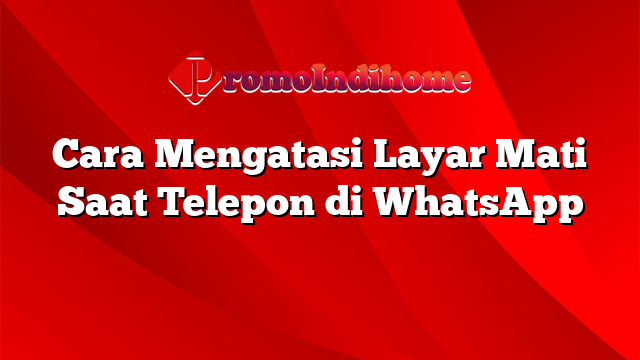 Cara Mengatasi Layar Mati Saat Telepon di WhatsApp