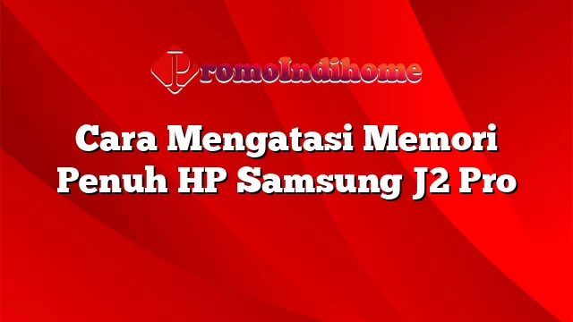 Cara Mengatasi Memori Penuh HP Samsung J2 Pro