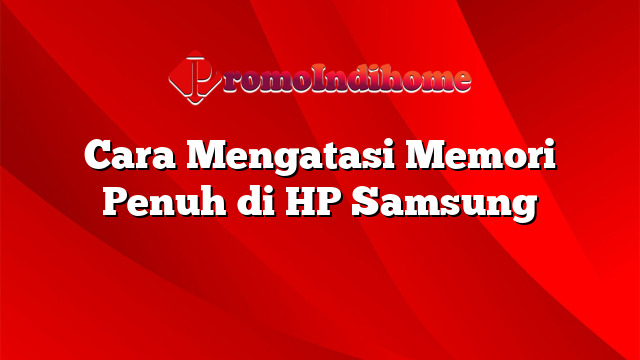 Cara Mengatasi Memori Penuh di HP Samsung