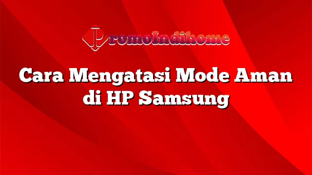 Cara Mengatasi Mode Aman di HP Samsung