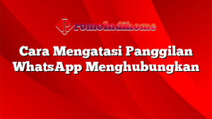Cara Mengatasi Panggilan WhatsApp Menghubungkan
