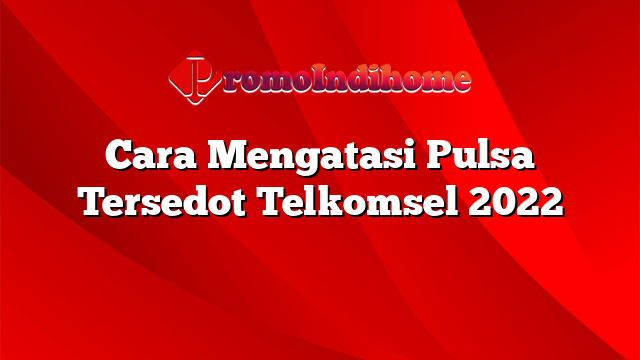 Cara Mengatasi Pulsa Tersedot Telkomsel 2022