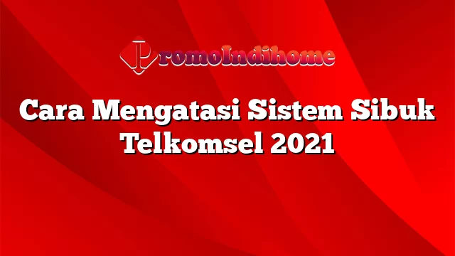 Cara Mengatasi Sistem Sibuk Telkomsel 2021