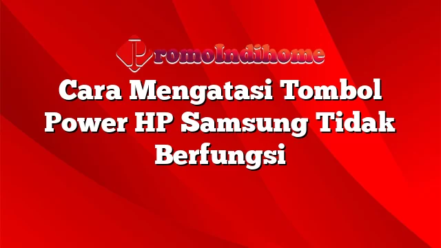 Cara Mengatasi Tombol Power HP Samsung Tidak Berfungsi