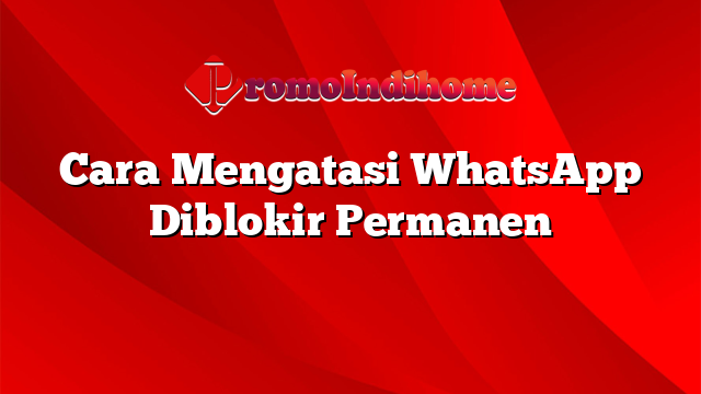 Cara Mengatasi WhatsApp Diblokir Permanen