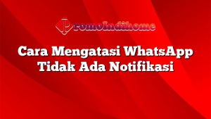 Cara Mengatasi WhatsApp Tidak Ada Notifikasi
