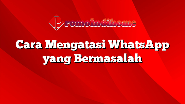 Cara Mengatasi WhatsApp yang Bermasalah