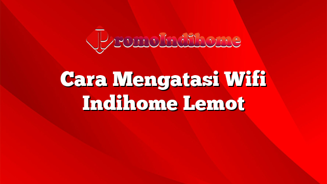 Cara Mengatasi Wifi Indihome Lemot