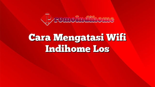 Cara Mengatasi Wifi Indihome Los