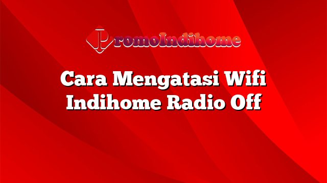 Cara Mengatasi Wifi Indihome Radio Off