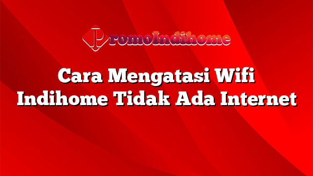 Cara Mengatasi Wifi Indihome Tidak Ada Internet