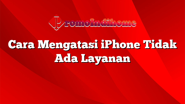 Cara Mengatasi iPhone Tidak Ada Layanan