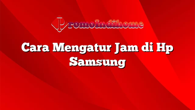 Cara Mengatur Jam di Hp Samsung