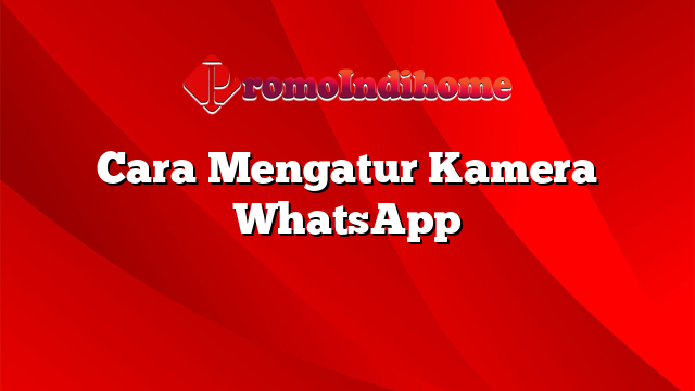 Cara Mengatur Kamera WhatsApp
