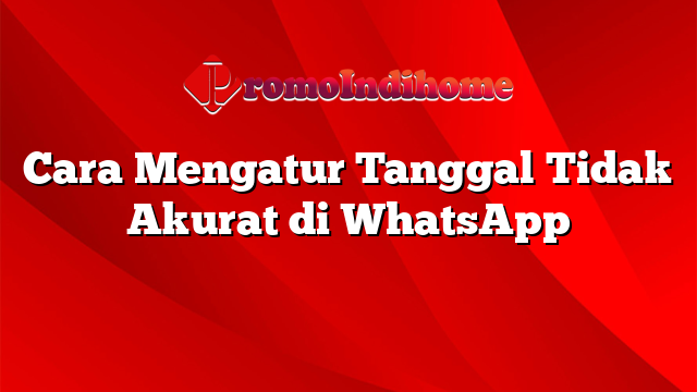 Cara Mengatur Tanggal Tidak Akurat di WhatsApp