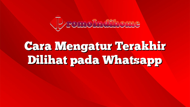 Cara Mengatur Terakhir Dilihat pada Whatsapp