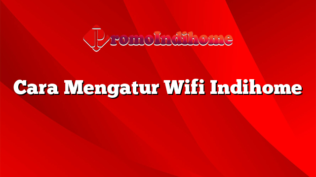 Cara Mengatur Wifi Indihome