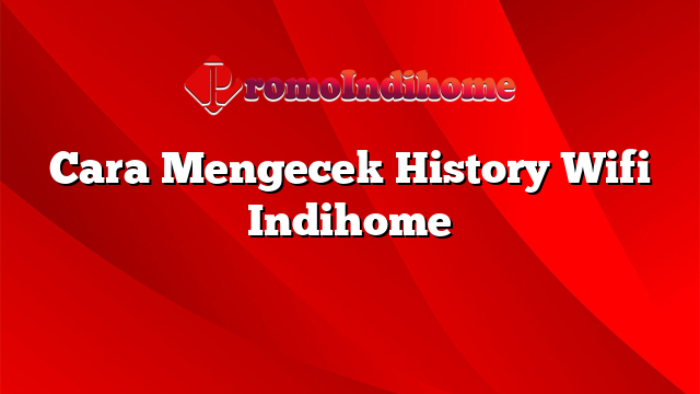 Cara Mengecek History Wifi Indihome