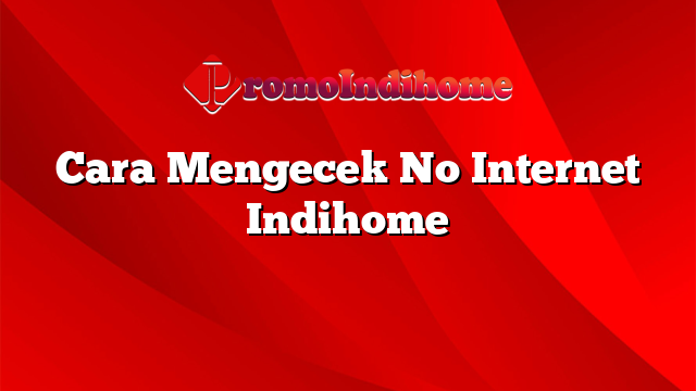 Cara Mengecek No Internet Indihome