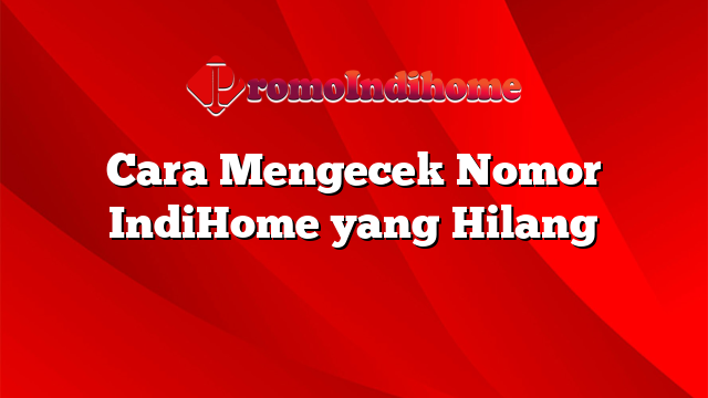 Cara Mengecek Nomor IndiHome yang Hilang