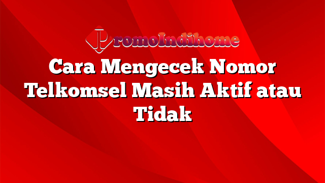 Cara Mengecek Nomor Telkomsel Masih Aktif atau Tidak