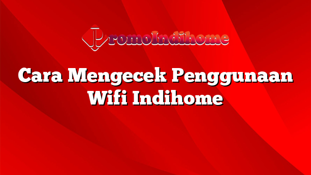 Cara Mengecek Penggunaan Wifi Indihome
